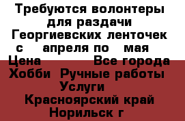 Требуются волонтеры для раздачи Георгиевских ленточек с 30 апреля по 9 мая. › Цена ­ 2 000 - Все города Хобби. Ручные работы » Услуги   . Красноярский край,Норильск г.